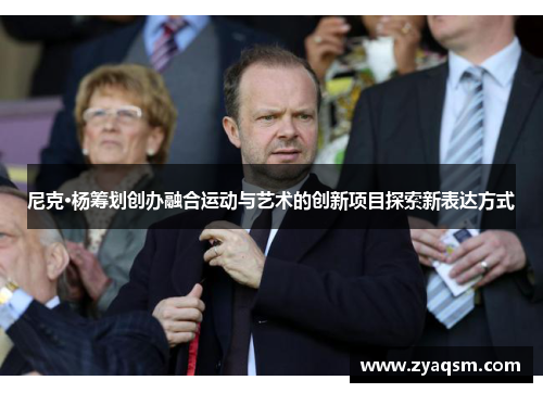 尼克·杨筹划创办融合运动与艺术的创新项目探索新表达方式
