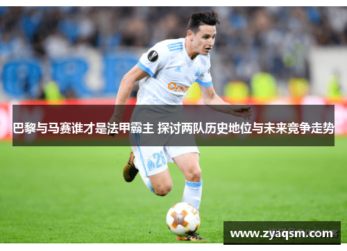 巴黎与马赛谁才是法甲霸主 探讨两队历史地位与未来竞争走势