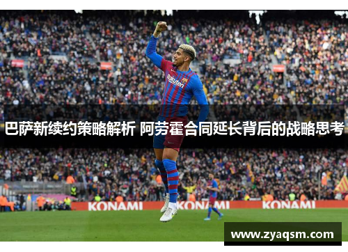 巴萨新续约策略解析 阿劳霍合同延长背后的战略思考